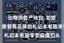 比特派资产钱包  如联思、戴尔、惠普等品牌的札记本电脑享受超值扣头